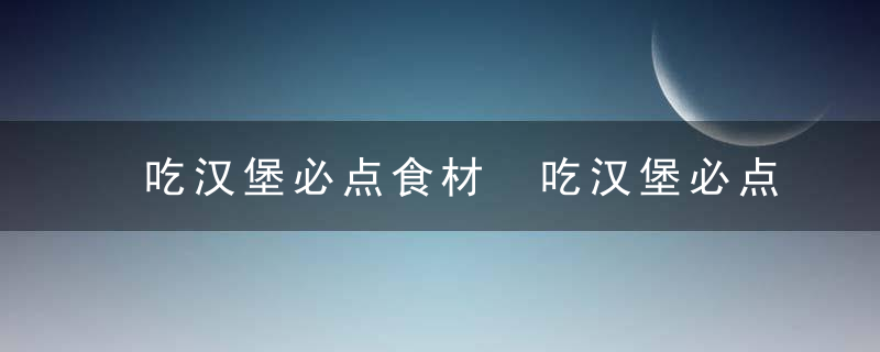 吃汉堡必点食材 吃汉堡必点食材介绍